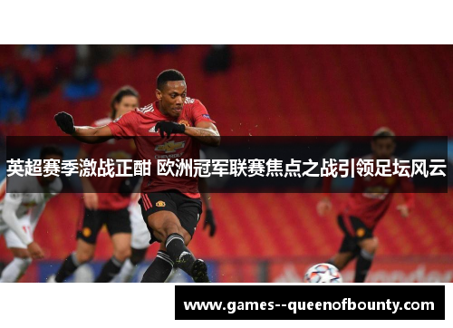 英超赛季激战正酣 欧洲冠军联赛焦点之战引领足坛风云