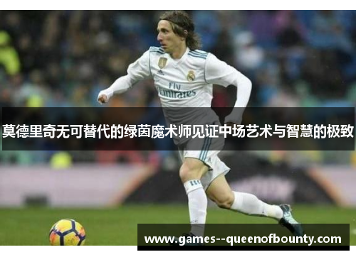 莫德里奇无可替代的绿茵魔术师见证中场艺术与智慧的极致