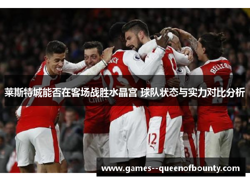 莱斯特城能否在客场战胜水晶宫 球队状态与实力对比分析