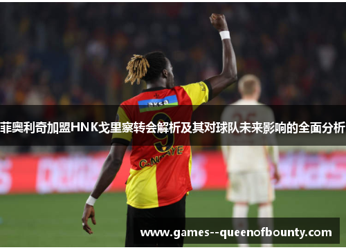 菲奥利奇加盟HNK戈里察转会解析及其对球队未来影响的全面分析