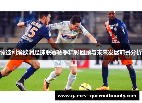 蒙彼利埃欧洲足球联赛赛季精彩回顾与未来发展前景分析 蒙彼利埃欧洲足球联赛赛季精彩回顾与未来发展前景分析
