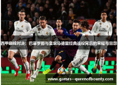 西甲巅峰对决:巴塞罗那与皇家马德里经典战役背后的荣耀与恩怨 西甲巅峰对决:巴塞罗那与皇家马德里经典战役背后的荣耀与恩怨