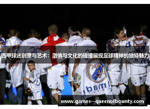 西甲球迷创意与艺术:激情与文化的碰撞展现足球精神的独特魅力 西甲球迷创意与艺术:激情与文化的碰撞展现足球精神的独特魅力