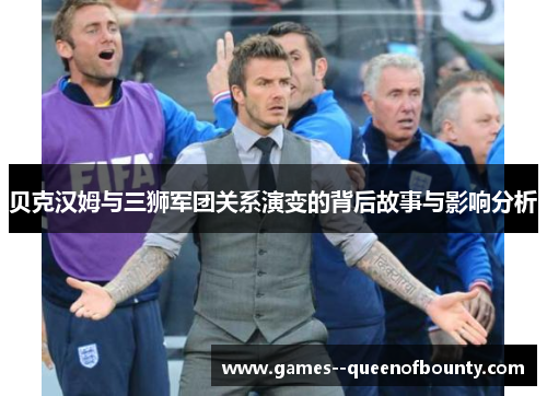 贝克汉姆与三狮军团关系演变的背后故事与影响分析 贝克汉姆与三狮军团关系演变的背后故事与影响分析