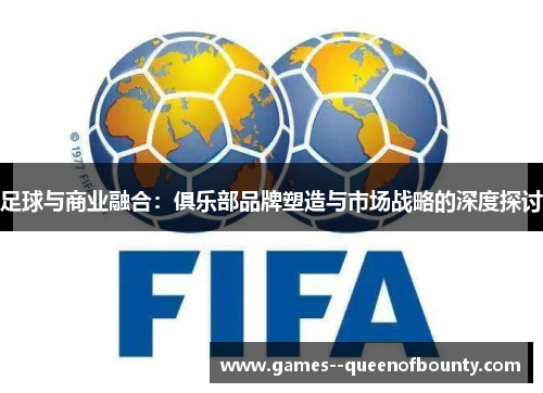 足球与商业融合：俱乐部品牌塑造与市场战略的深度探讨