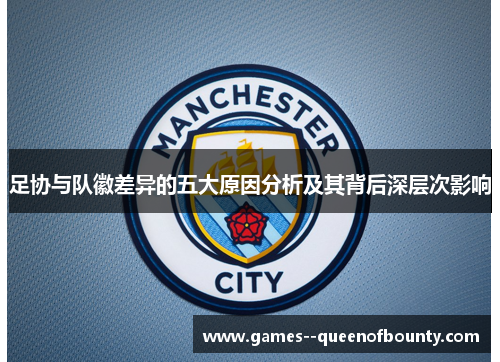 足协与队徽差异的五大原因分析及其背后深层次影响 足协与队徽差异的五大原因分析及其背后深层次影响