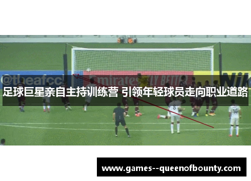 足球巨星亲自主持训练营 引领年轻球员走向职业道路