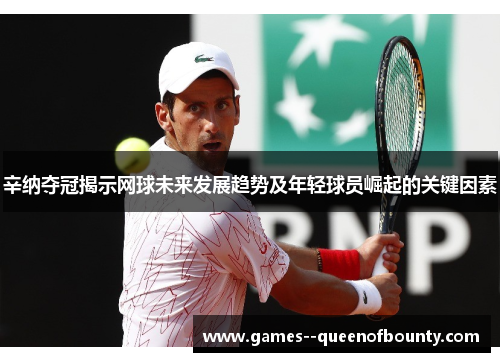辛纳夺冠揭示网球未来发展趋势及年轻球员崛起的关键因素