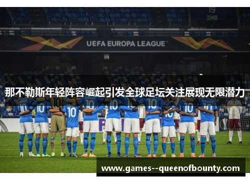 那不勒斯年轻阵容崛起引发全球足坛关注展现无限潜力 那不勒斯年轻阵容崛起引发全球足坛关注展现无限潜力
