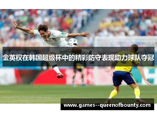 金英权在韩国超级杯中的精彩防守表现助力球队夺冠 金英权在韩国超级杯中的精彩防守表现助力球队夺冠