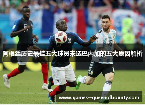 阿根廷历史最佳五大球员未选巴内加的五大原因解析 阿根廷历史最佳五大球员未选巴内加的五大原因解析