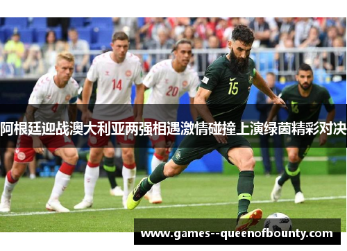 阿根廷迎战澳大利亚两强相遇激情碰撞上演绿茵精彩对决 阿根廷迎战澳大利亚两强相遇激情碰撞上演绿茵精彩对决