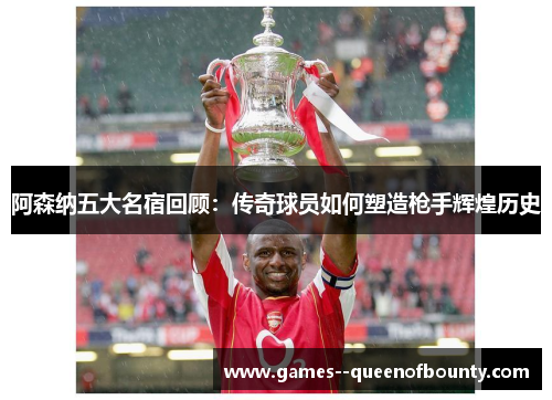 阿森纳五大名宿回顾:传奇球员如何塑造枪手辉煌历史 阿森纳五大名宿回顾:传奇球员如何塑造枪手辉煌历史