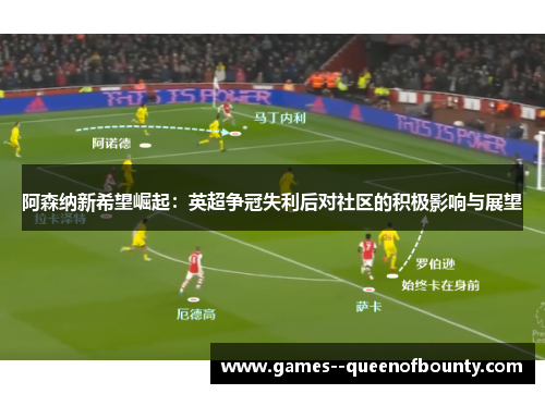 阿森纳新希望崛起:英超争冠失利后对社区的积极影响与展望 阿森纳新希望崛起:英超争冠失利后对社区的积极影响与展望