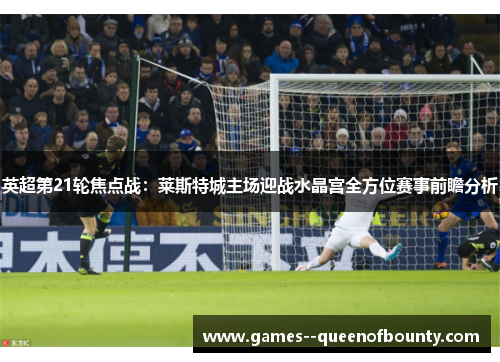 英超第21轮焦点战:莱斯特城主场迎战水晶宫全方位赛事前瞻分析 英超第21轮焦点战:莱斯特城主场迎战水晶宫全方位赛事前瞻分析