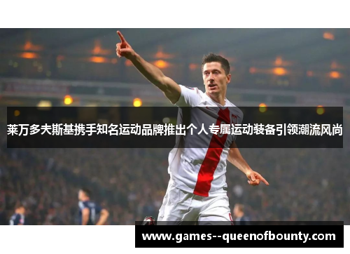 莱万多夫斯基携手知名运动品牌推出个人专属运动装备引领潮流风尚 莱万多夫斯基携手知名运动品牌推出个人专属运动装备引领潮流风尚