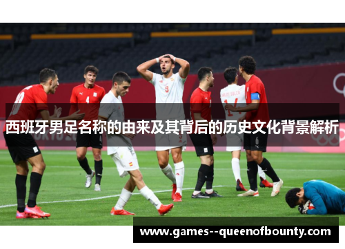 西班牙男足名称的由来及其背后的历史文化背景解析 西班牙男足名称的由来及其背后的历史文化背景解析
