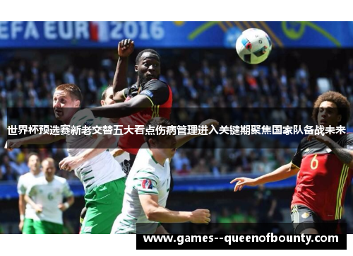 世界杯预选赛新老交替五大看点伤病管理进入关键期聚焦国家队备战未来