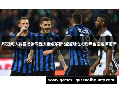 欧冠淘汰赛客场争锋五大看点解析 强强对话火药味全面拉满前瞻 欧冠淘汰赛客场争锋五大看点解析 强强对话火药味全面拉满前瞻