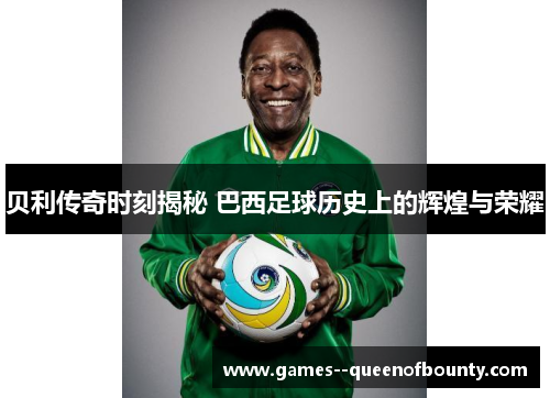 贝利传奇时刻揭秘 巴西足球历史上的辉煌与荣耀 贝利传奇时刻揭秘 巴西足球历史上的辉煌与荣耀
