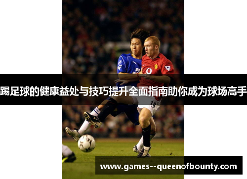 踢足球的健康益处与技巧提升全面指南助你成为球场高手 踢足球的健康益处与技巧提升全面指南助你成为球场高手