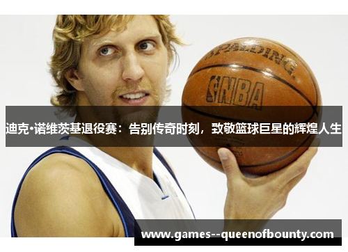 迪克·诺维茨基退役赛:告别传奇时刻,致敬篮球巨星的辉煌人生 迪克·诺维茨基退役赛:告别传奇时刻,致敬篮球巨星的辉煌人生