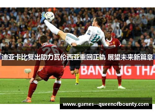 迪亚卡比复出助力瓦伦西亚重回正轨 展望未来新篇章 迪亚卡比复出助力瓦伦西亚重回正轨 展望未来新篇章