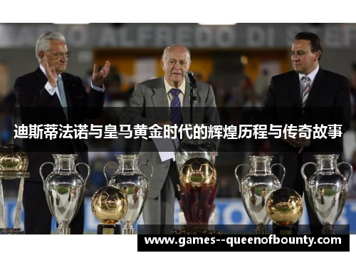 迪斯蒂法诺与皇马黄金时代的辉煌历程与传奇故事 迪斯蒂法诺与皇马黄金时代的辉煌历程与传奇故事
