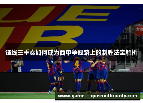 锋线三重奏如何成为西甲争冠路上的制胜法宝解析 锋线三重奏如何成为西甲争冠路上的制胜法宝解析