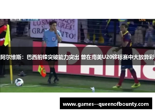 阿尔维斯:巴西前锋突破能力突出 曾在南美U20锦标赛中大放异彩 阿尔维斯:巴西前锋突破能力突出 曾在南美U20锦标赛中大放异彩