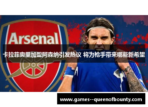 卡拉菲奥里加盟阿森纳引发热议 将为枪手带来哪些新希望 卡拉菲奥里加盟阿森纳引发热议 将为枪手带来哪些新希望