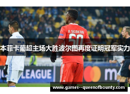 本菲卡葡超主场大胜波尔图再度证明冠军实力 本菲卡葡超主场大胜波尔图再度证明冠军实力