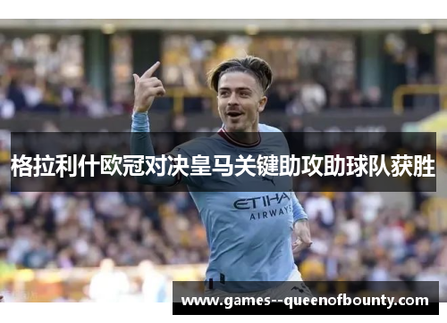 格拉利什欧冠对决皇马关键助攻助球队获胜