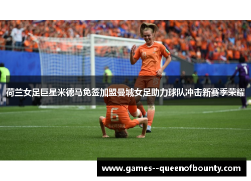 荷兰女足巨星米德马免签加盟曼城女足助力球队冲击新赛季荣耀