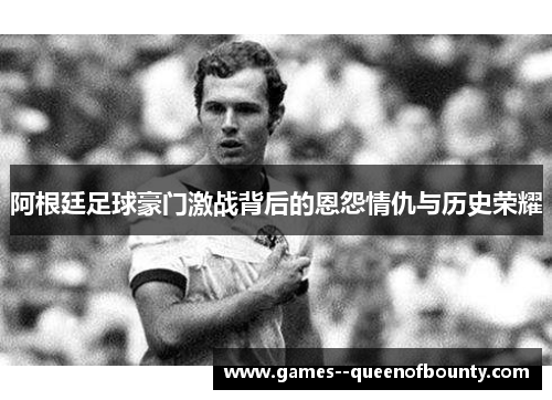 阿根廷足球豪门激战背后的恩怨情仇与历史荣耀 阿根廷足球豪门激战背后的恩怨情仇与历史荣耀