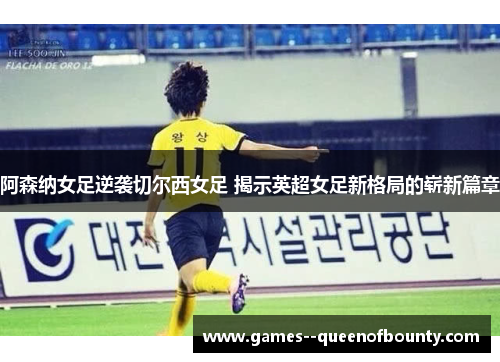 阿森纳女足逆袭切尔西女足 揭示英超女足新格局的崭新篇章