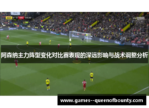 阿森纳主力阵型变化对比赛表现的深远影响与战术调整分析