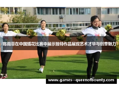 陈雨菲在中国插花比赛中展示独特作品展现艺术才华与创意魅力