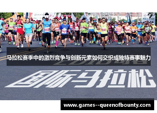 马拉松赛季中的激烈竞争与创新元素如何交织成独特赛事魅力