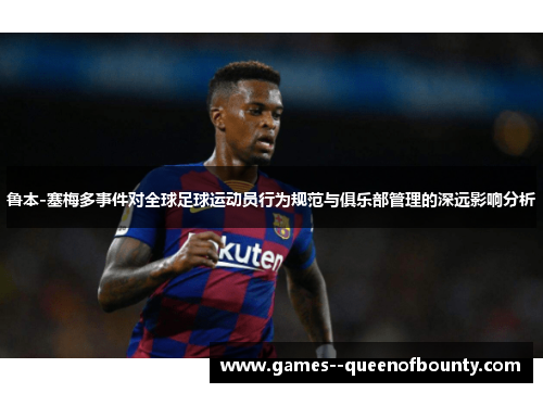 鲁本-塞梅多事件对全球足球运动员行为规范与俱乐部管理的深远影响分析