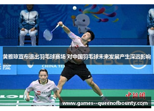 黄雅琼宣布退出羽毛球赛场 对中国羽毛球未来发展产生深远影响