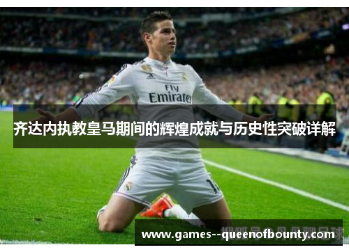 齐达内执教皇马期间的辉煌成就与历史性突破详解