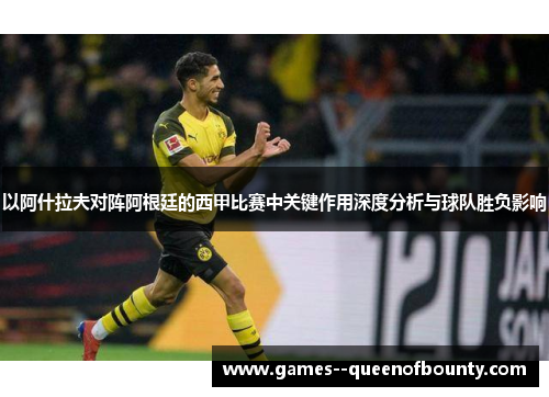 以阿什拉夫对阵阿根廷的西甲比赛中关键作用深度分析与球队胜负影响