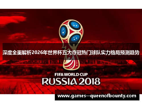 深度全面解析2026年世界杯五大夺冠热门球队实力格局预测趋势