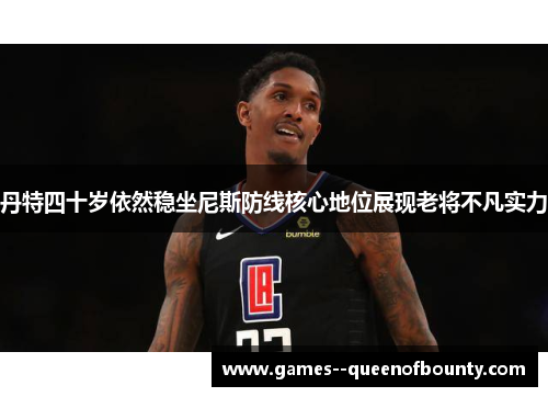 丹特四十岁依然稳坐尼斯防线核心地位展现老将不凡实力