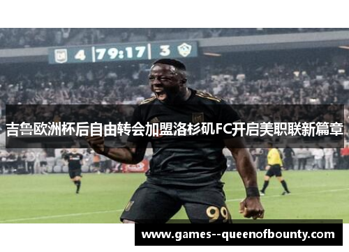 吉鲁欧洲杯后自由转会加盟洛杉矶FC开启美职联新篇章 吉鲁欧洲杯后自由转会加盟洛杉矶FC开启美职联新篇章