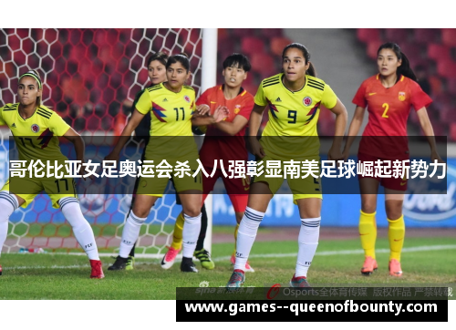哥伦比亚女足奥运会杀入八强彰显南美足球崛起新势力