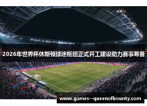 2026年世界杯休斯顿球迷枢纽正式开工建设助力赛事筹备