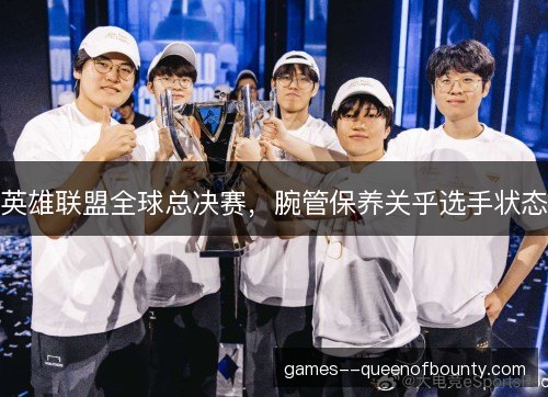英雄联盟全球总决赛，腕管保养关乎选手状态