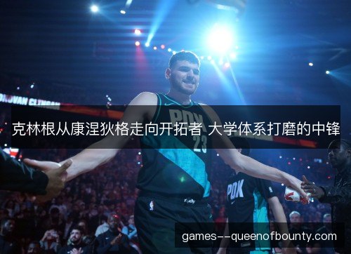 克林根从康涅狄格走向开拓者 大学体系打磨的中锋 克林根从康涅狄格走向开拓者 大学体系打磨的中锋